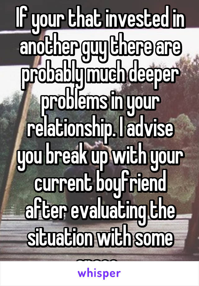 If your that invested in another guy there are probably much deeper problems in your relationship. I advise you break up with your current boyfriend after evaluating the situation with some space. 