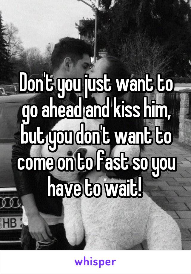 Don't you just want to go ahead and kiss him, but you don't want to come on to fast so you have to wait! 