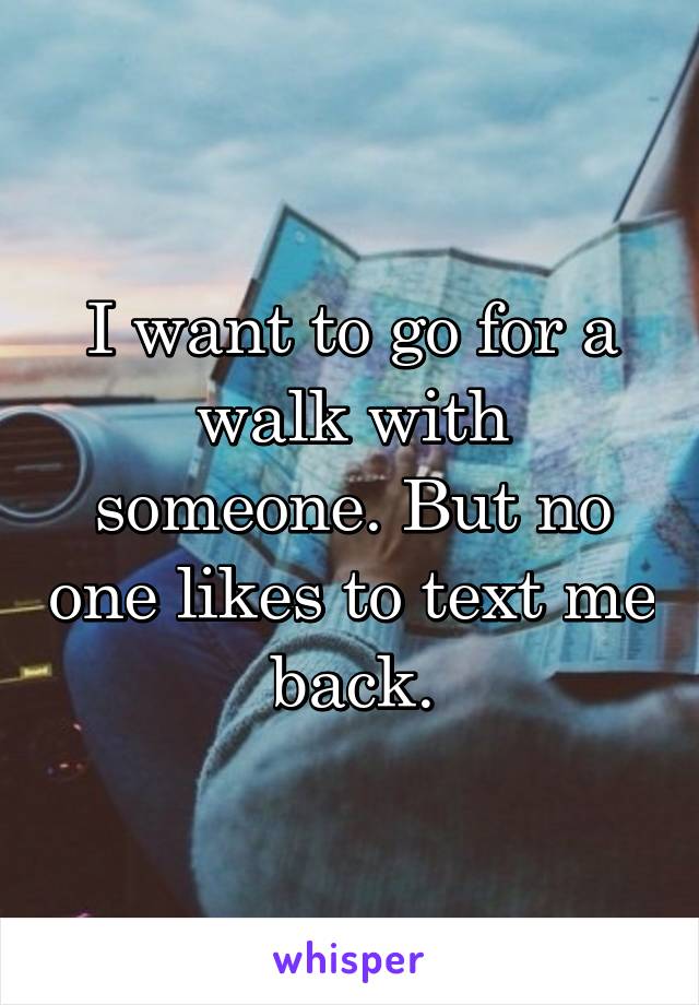 I want to go for a walk with someone. But no one likes to text me back.