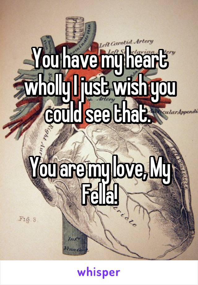 You have my heart wholly I just wish you could see that. 

You are my love, My Fella!
