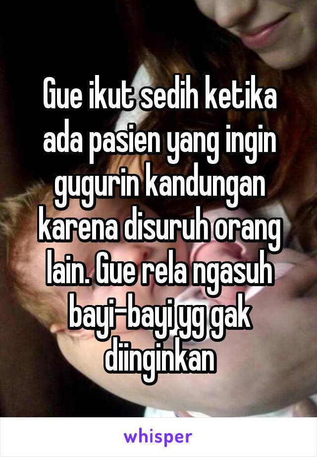 Gue ikut sedih ketika ada pasien yang ingin gugurin kandungan karena disuruh orang lain. Gue rela ngasuh bayi-bayi yg gak diinginkan