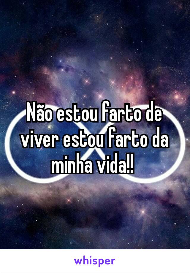 Não estou farto de viver estou farto da minha vida!! 