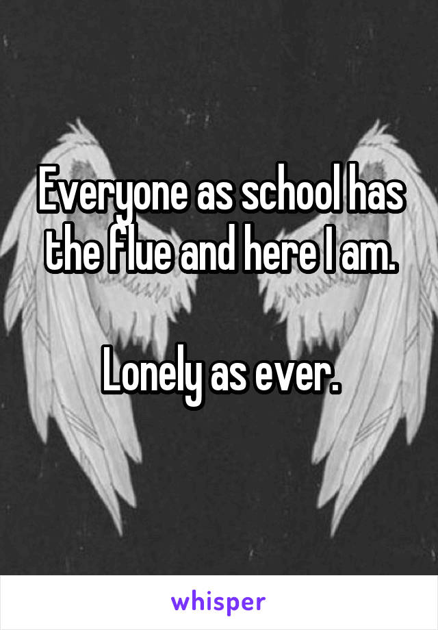 Everyone as school has the flue and here I am.

Lonely as ever.
