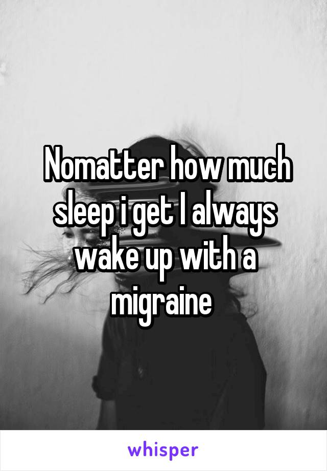  Nomatter how much sleep i get I always wake up with a migraine 