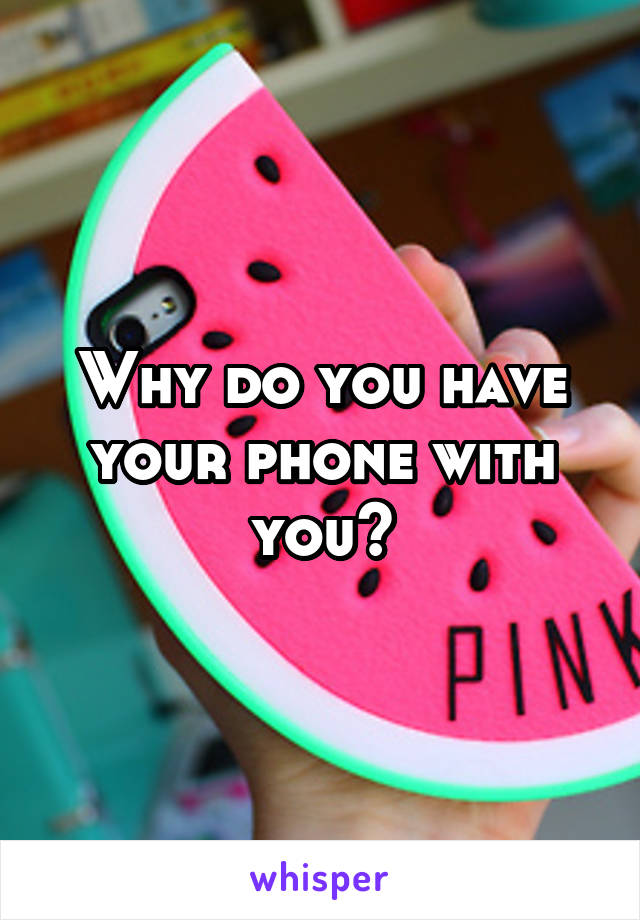 Why do you have your phone with you?