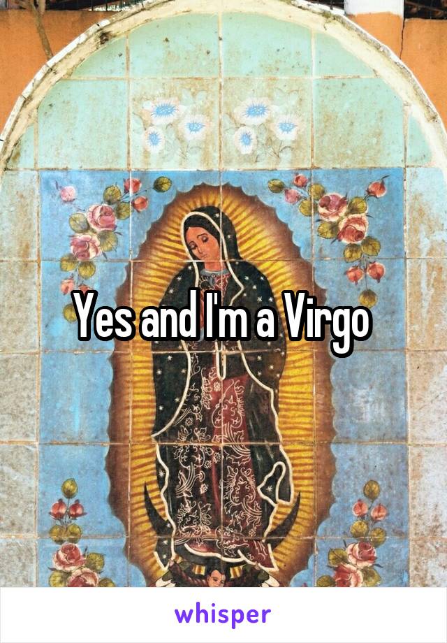 Yes and I'm a Virgo 