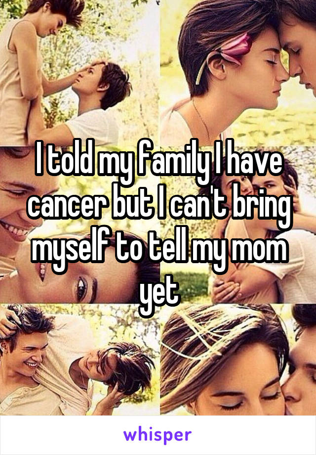 I told my family I have cancer but I can't bring myself to tell my mom yet