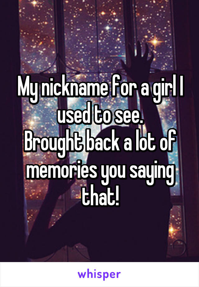 My nickname for a girl I used to see.
Brought back a lot of memories you saying that!