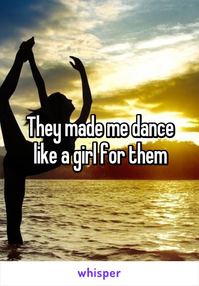 They made me dance like a girl for them