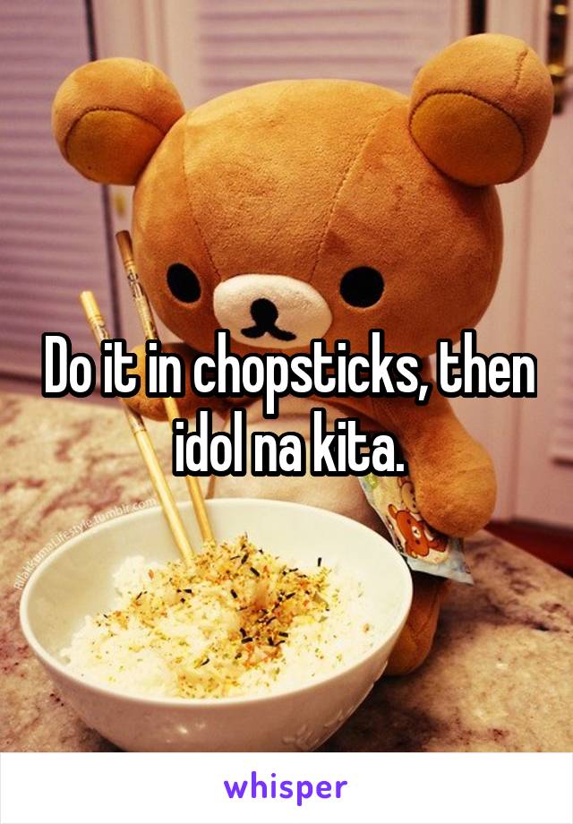 Do it in chopsticks, then idol na kita.