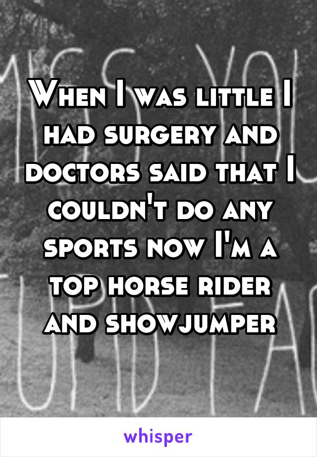 When I was little I had surgery and doctors said that I couldn't do any sports now I'm a top horse rider and showjumper
