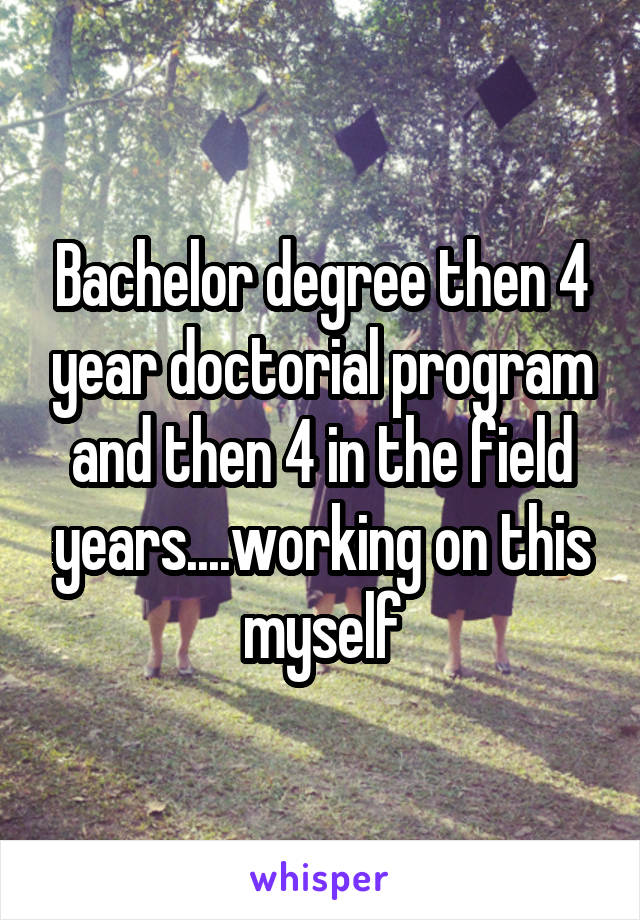 Bachelor degree then 4 year doctorial program and then 4 in the field years....working on this myself