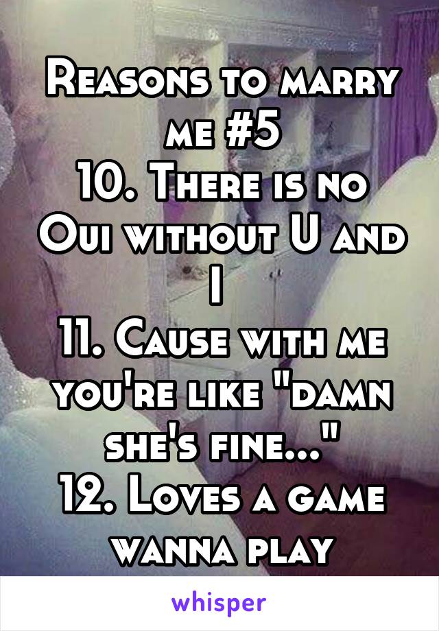 Reasons to marry me #5
10. There is no Oui without U and I 
11. Cause with me you're like "damn she's fine..."
12. Loves a game wanna play