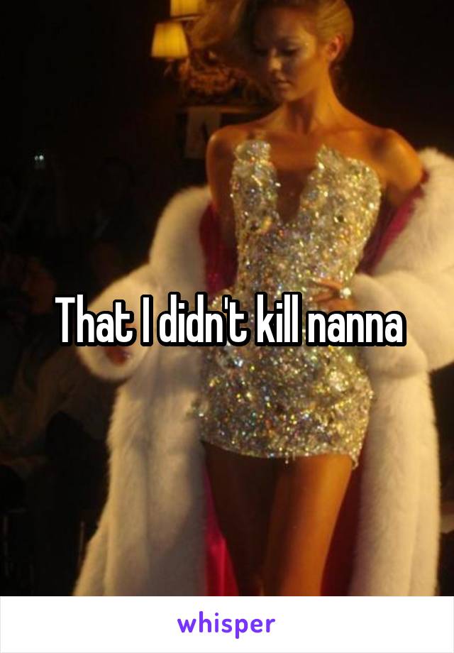 That I didn't kill nanna