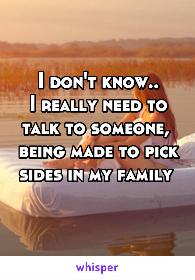 I don't know..
I really need to talk to someone,  being made to pick sides in my family 
