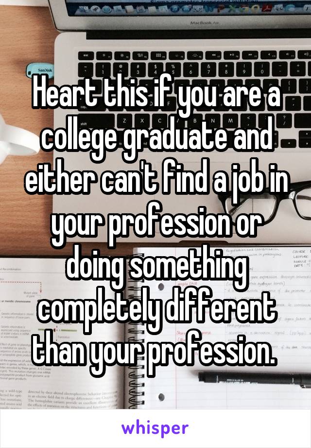 Heart this if you are a college graduate and either can't find a job in your profession or doing something completely different than your profession. 