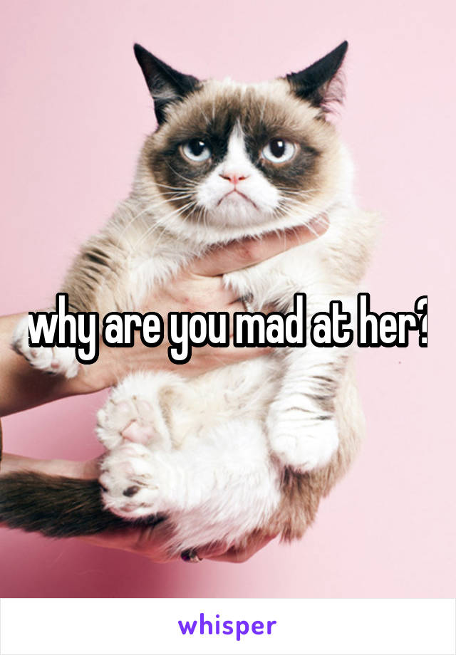 why are you mad at her?