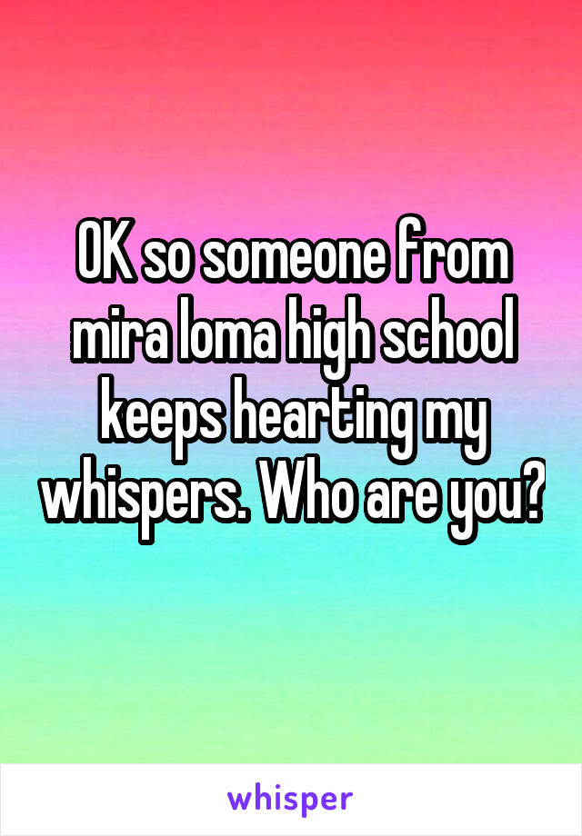 OK so someone from mira loma high school keeps hearting my whispers. Who are you? 