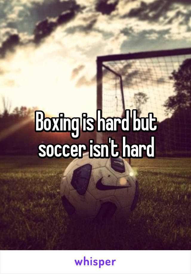 Boxing is hard but soccer isn't hard