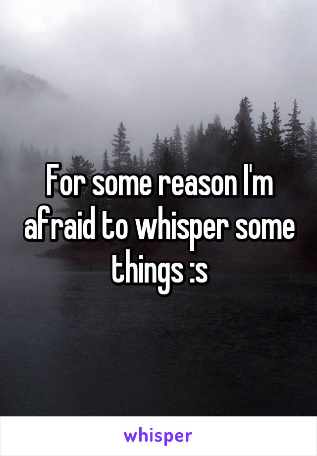 For some reason I'm afraid to whisper some things :s