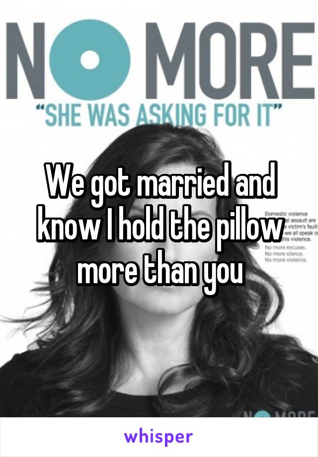 We got married and know I hold the pillow more than you