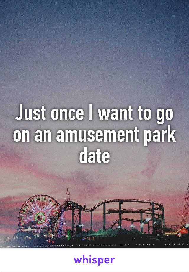 Just once I want to go on an amusement park date