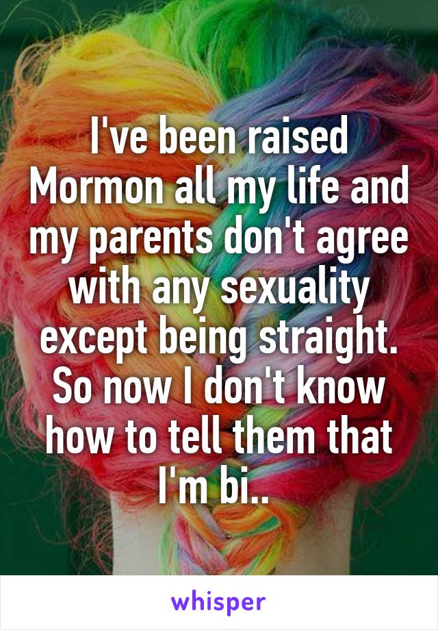 I've been raised Mormon all my life and my parents don't agree with any sexuality except being straight. So now I don't know how to tell them that I'm bi.. 