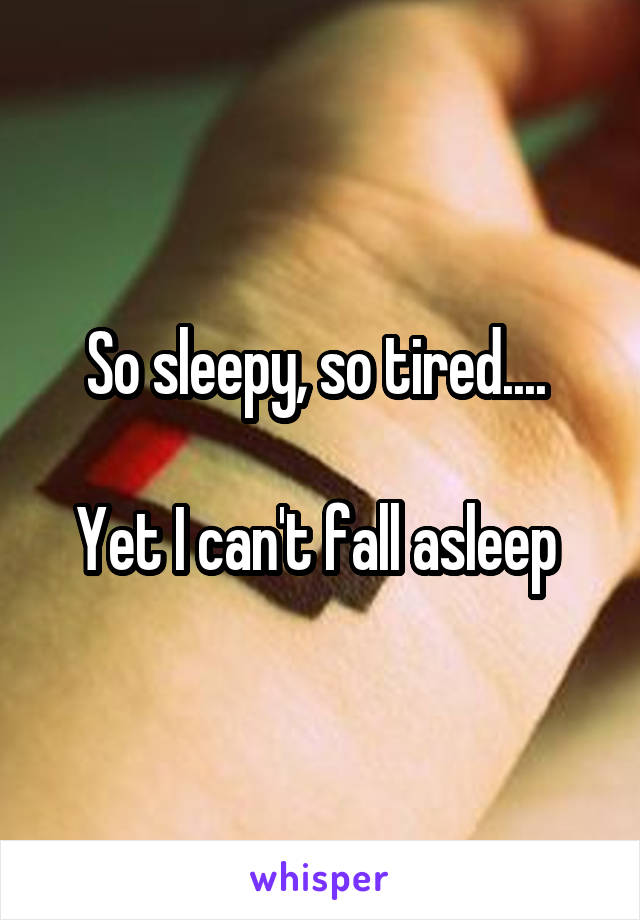 So sleepy, so tired.... 

Yet I can't fall asleep 