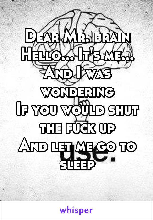 Dear Mr. brain
Hello... It's me...
And I was wondering
If you would shut the fuck up
And let me go to sleep
