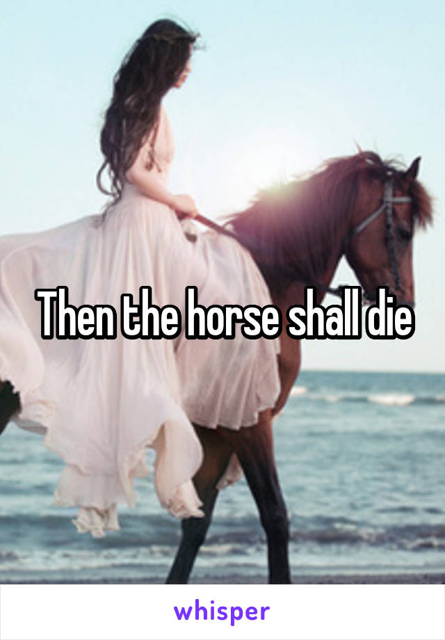 Then the horse shall die