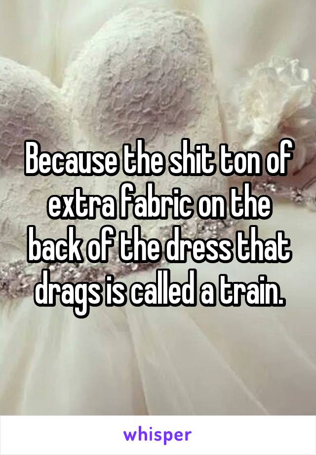 Because the shit ton of extra fabric on the back of the dress that drags is called a train.