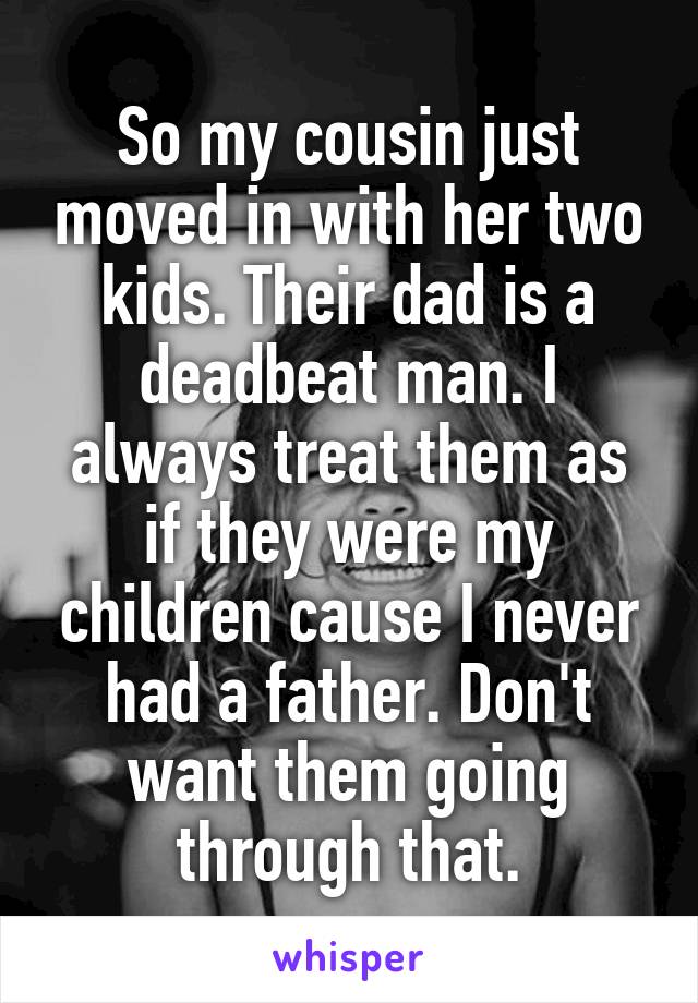 So my cousin just moved in with her two kids. Their dad is a deadbeat man. I always treat them as if they were my children cause I never had a father. Don't want them going through that.