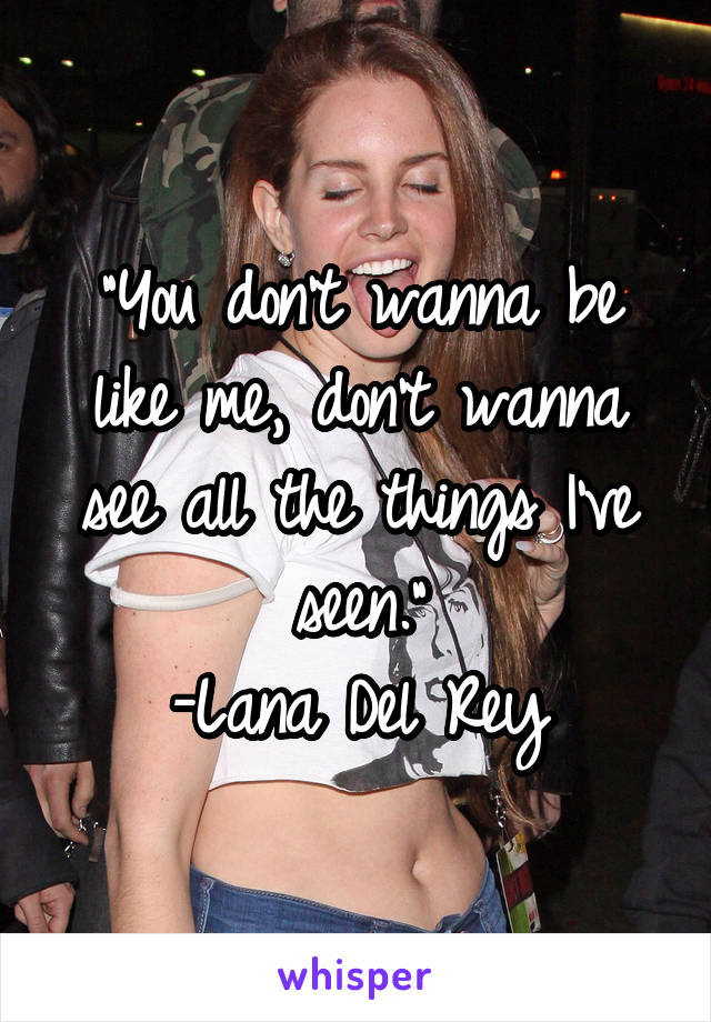 "You don't wanna be like me, don't wanna see all the things I've seen."
-Lana Del Rey