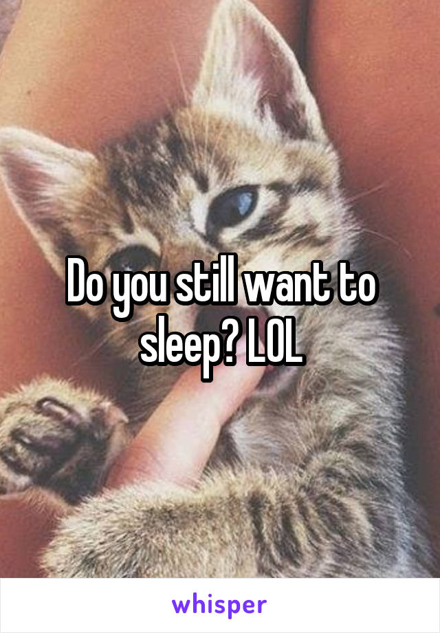 Do you still want to sleep? LOL