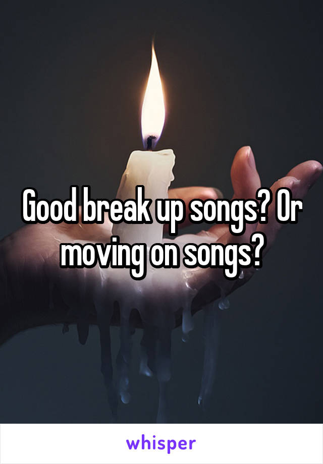 Good break up songs? Or moving on songs?