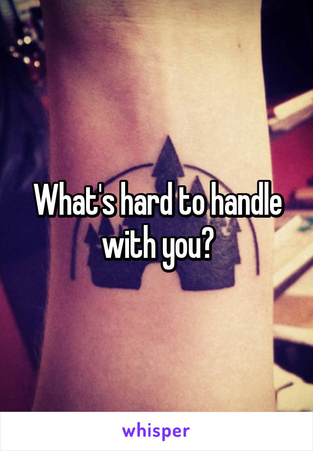 What's hard to handle with you?