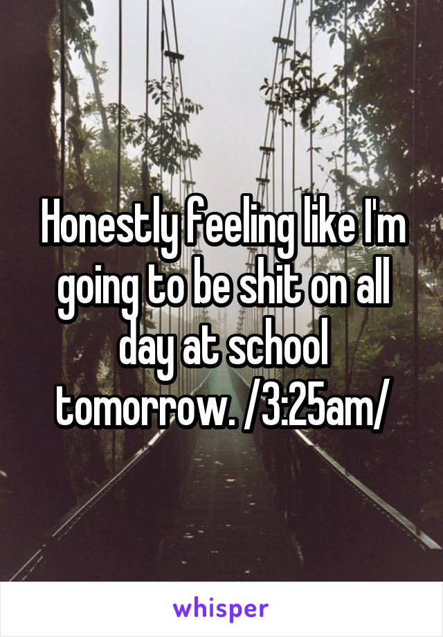 Honestly feeling like I'm going to be shit on all day at school tomorrow. /3:25am/