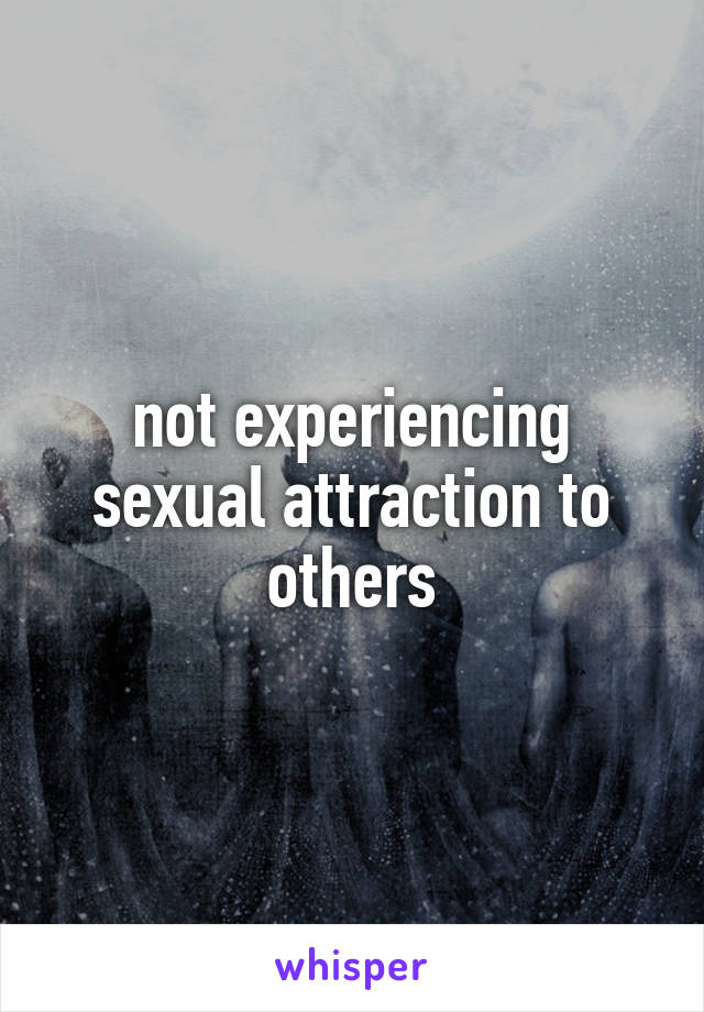 not experiencing sexual attraction to others