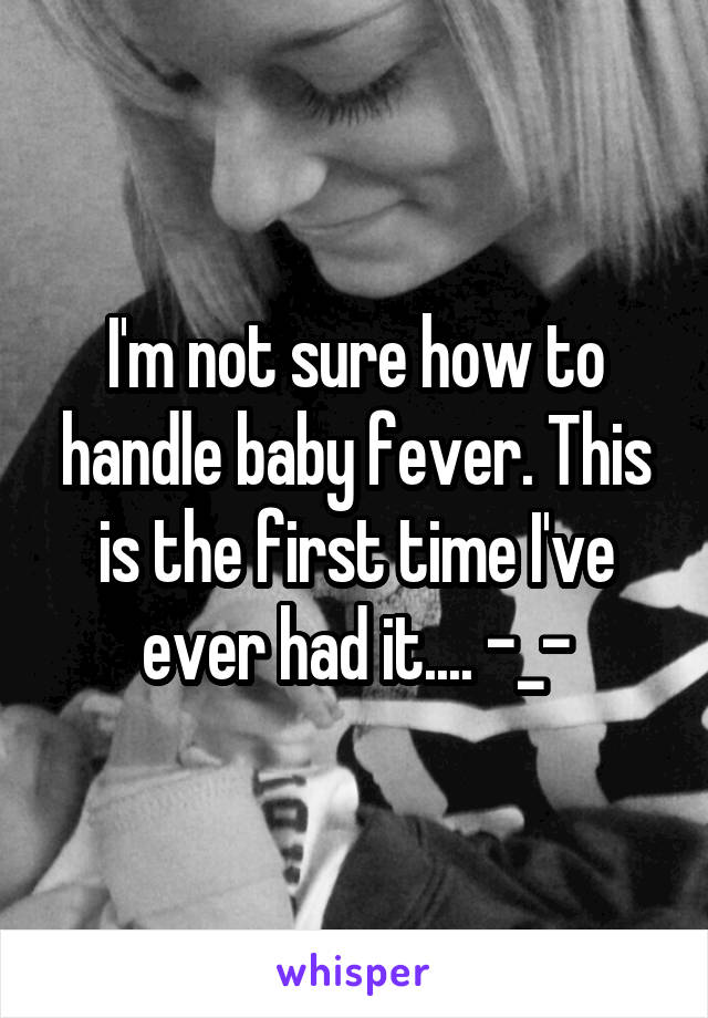 I'm not sure how to handle baby fever. This is the first time I've ever had it.... -_-