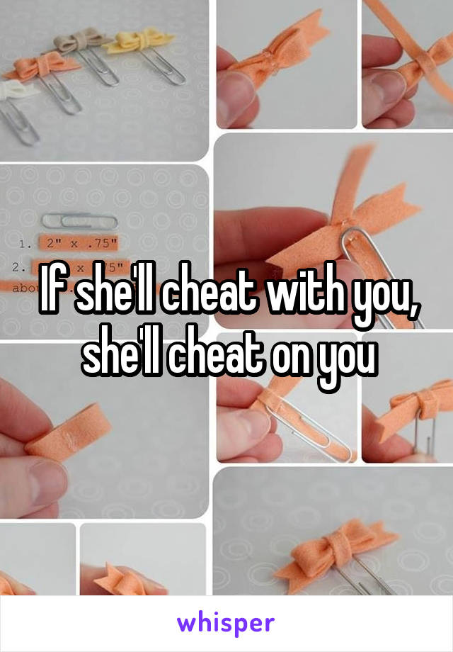 If she'll cheat with you, she'll cheat on you