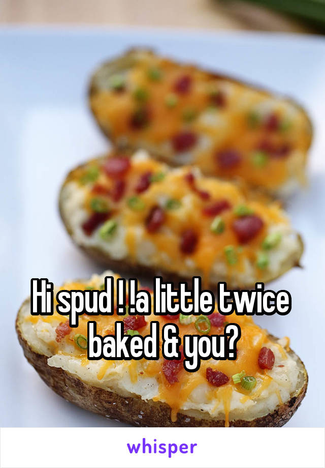 



Hi spud ! !a little twice  baked & you?