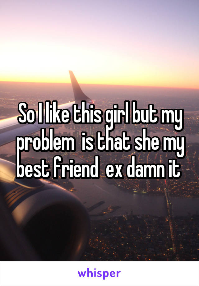 So I like this girl but my problem  is that she my best friend  ex damn it 