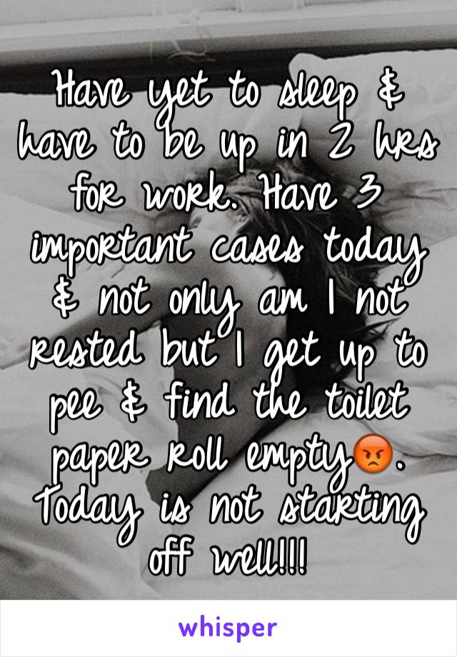 Have yet to sleep & have to be up in 2 hrs for work. Have 3 important cases today & not only am I not rested but I get up to pee & find the toilet paper roll empty😡. Today is not starting off well!!!