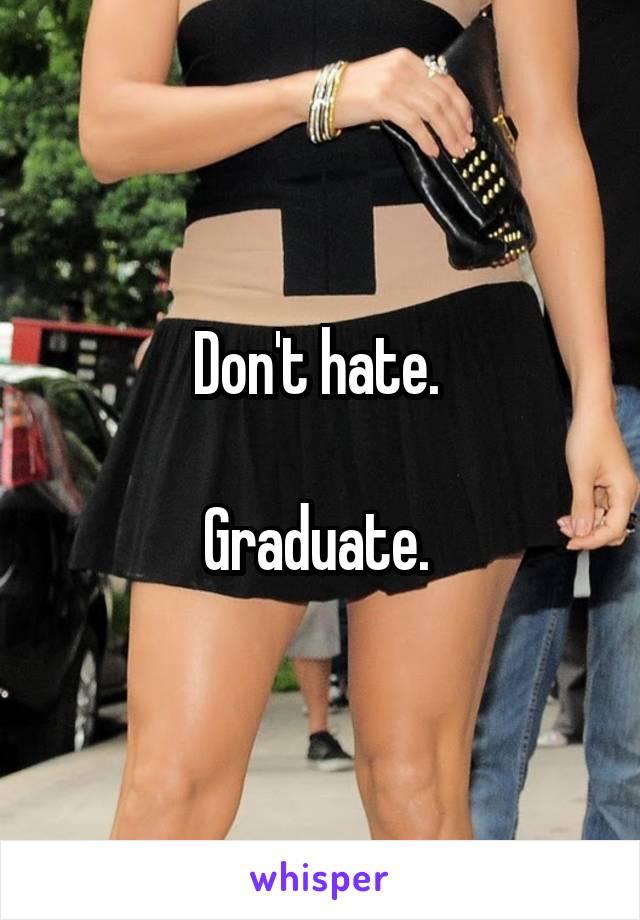 Don't hate. 

Graduate. 