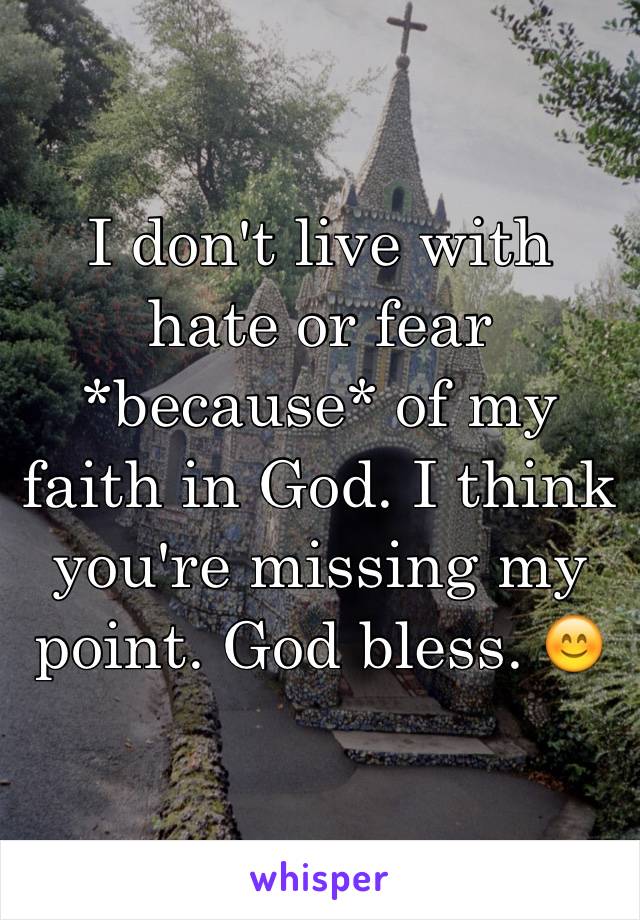 I don't live with hate or fear *because* of my faith in God. I think you're missing my point. God bless. 😊