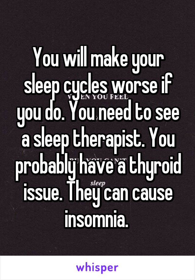 You will make your sleep cycles worse if you do. You need to see a sleep therapist. You probably have a thyroid issue. They can cause insomnia. 