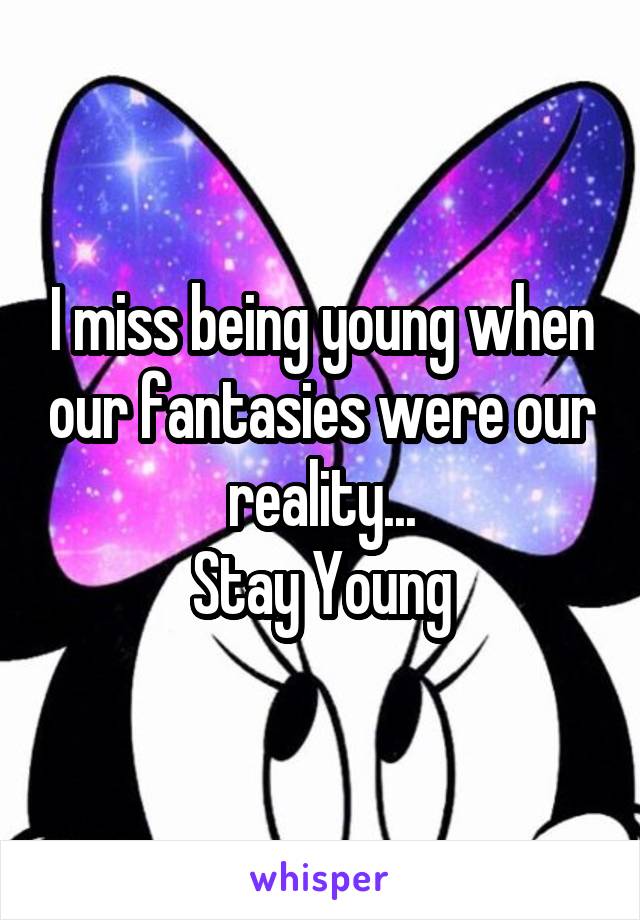 I miss being young when our fantasies were our reality...
Stay Young