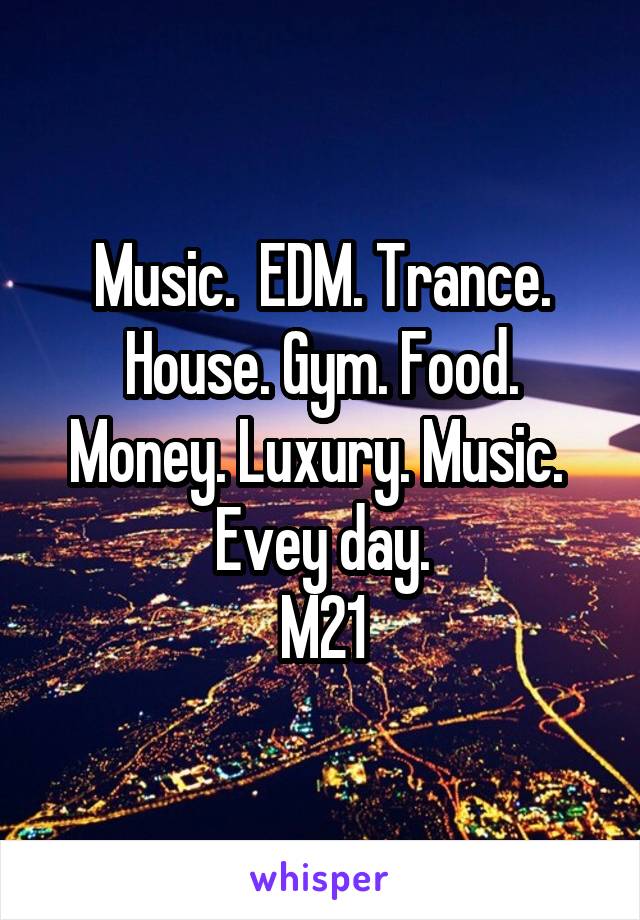 Music.  EDM. Trance. House. Gym. Food. Money. Luxury. Music. 
Evey day.
M21