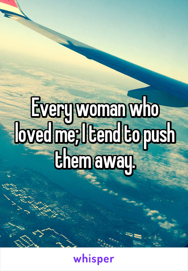 Every woman who loved me; I tend to push them away.