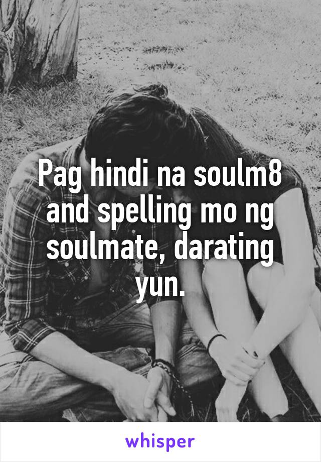 Pag hindi na soulm8 and spelling mo ng soulmate, darating yun.